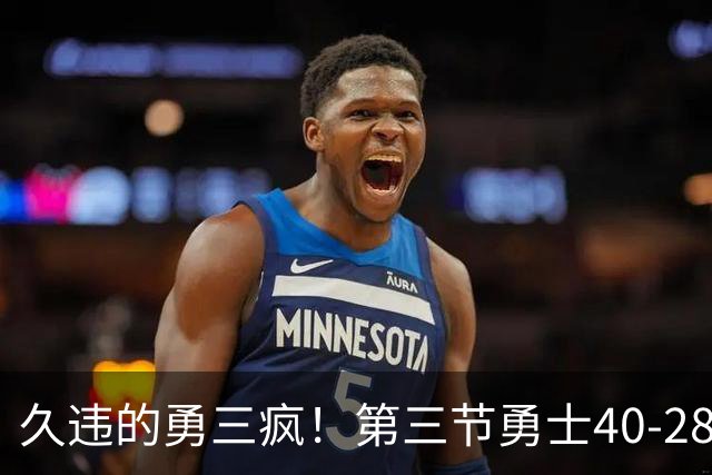 久违的勇三疯！第三节勇士40-28净胜掘金12分 库里单节17分