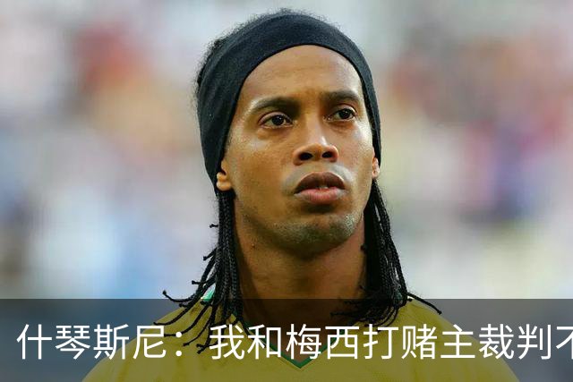 什琴斯尼：我和梅西打赌主裁判不会判点球 我输了
