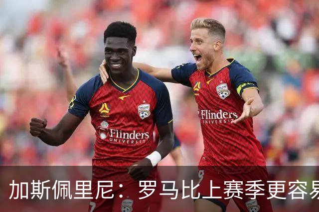 加斯佩里尼：罗马比上赛季更容易进球，欧冠失利后做出了正确反应