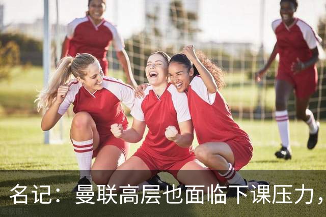 名记：曼联高层也面临下课压力，拉爵可能考虑调整管理层