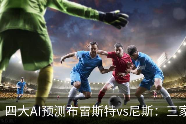 四大AI预测布雷斯特vs尼斯：三家看好主胜，一家看平局