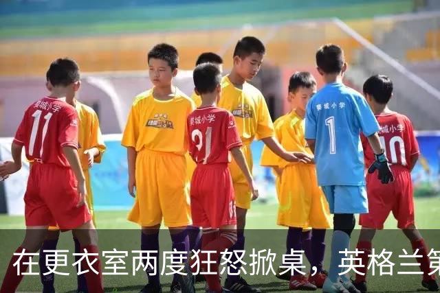 在更衣室两度狂怒掀桌，英格兰第六级别球队主帅半场痛骂球员