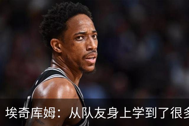埃奇库姆：从队友身上学到了很多 比如詹姆斯赛后会吃些什么