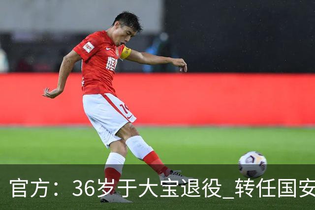 官方：36岁于大宝退役 转任国安青训教练