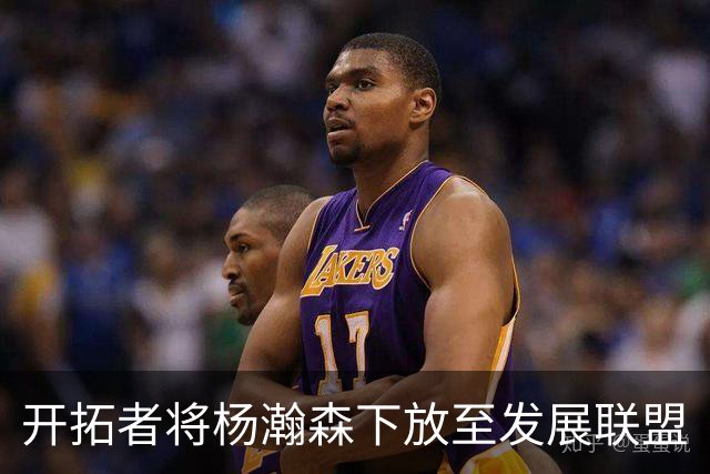 开拓者将杨瀚森下放至发展联盟