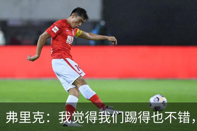弗里克：我觉得我们踢得也不错，这场比赛值得好好分析