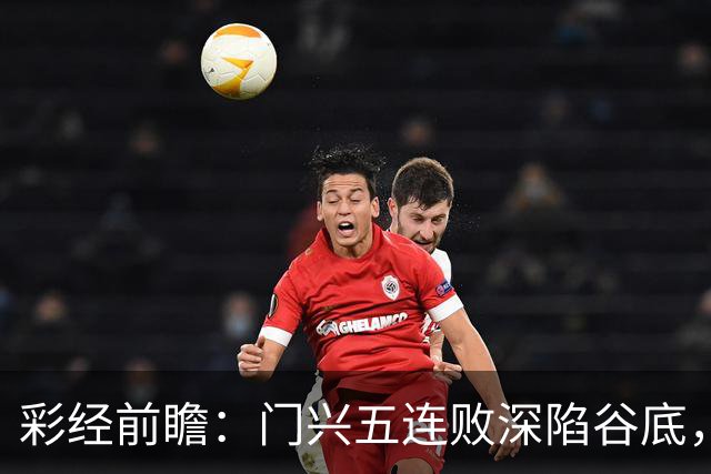 彩经前瞻：门兴五连败深陷谷底，霍芬海姆客胜可期但须防平