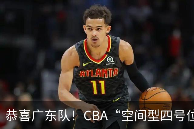 恭喜广东队！CBA“空间型四号位”有望加盟，能单换徐杰？