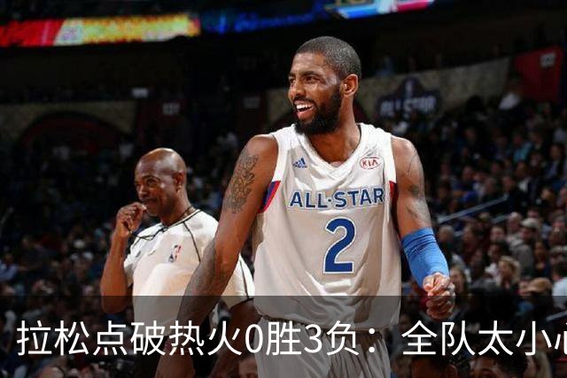 拉松点破热火0胜3负：全队太小心翼翼，总在等别人站出来