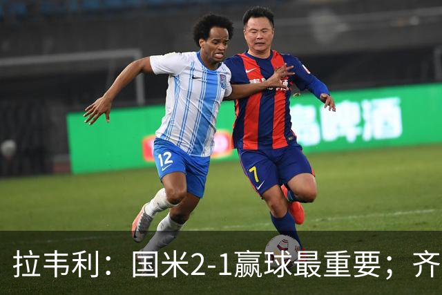 拉韦利：国米2-1赢球最重要；齐沃让我踢中路