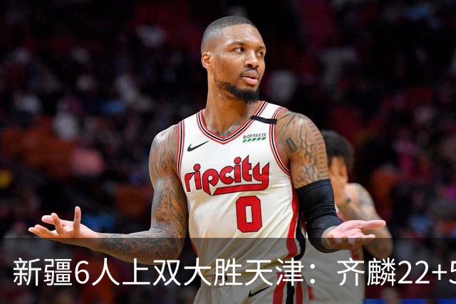 新疆6人上双大胜天津：齐麟22+5+4辛普森19+7+9 杨20分