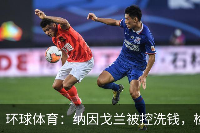 环球体育：纳因戈兰被控洗钱，检方要求判2年监禁+罚款10.5万