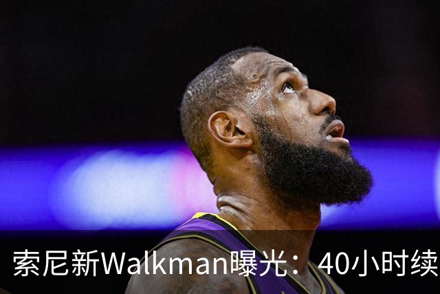 索尼新Walkman曝光：40小时续航，售价或翻倍