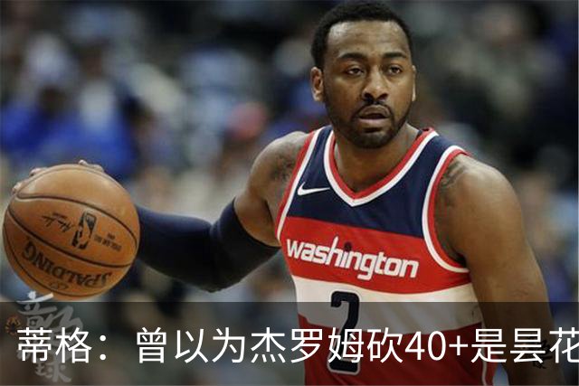 蒂格：曾以为杰罗姆砍40+是昙花一现，后来发现他真能打
