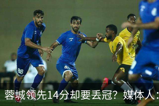 蓉城领先14分却要丢冠？媒体人：底蕴是很玄乎的 蓉城已经没信心了