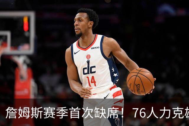 詹姆斯赛季首次缺席！76人力克雄鹿 恩比德28+11+10布朗27分