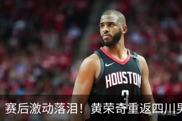 赛后激动落泪！黄荣奇重返四川男篮首秀轰16+6末节命中关键三分