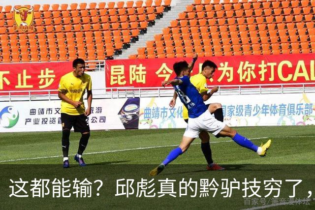 这都能输？邱彪真的黔驴技穷了，山东让他下课吧，真没啥可留恋的