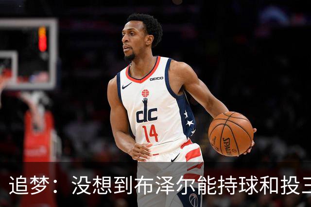 追梦：没想到布泽尔能持球&投三分 他敢于对抗还会喷垃圾话