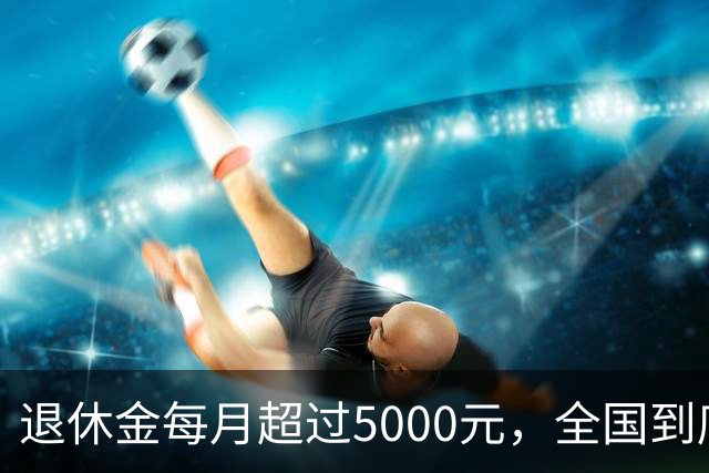 退休金每月超过5000元，全国到底有多少人？答案可能比想象中的少