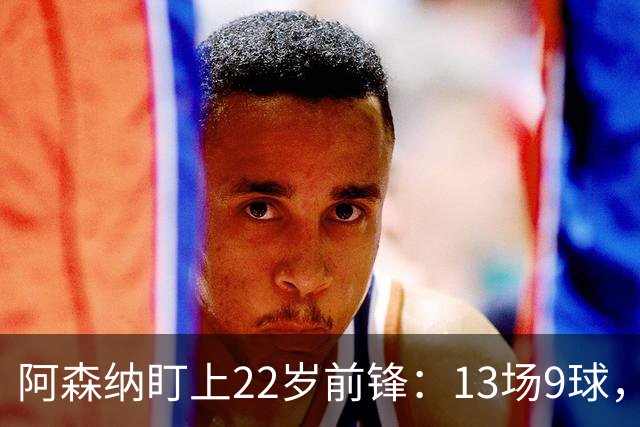 阿森纳盯上22岁前锋：13场9球，标价2000万欧