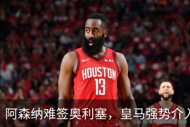 阿森纳难签奥利塞，皇马强势介入成关键阻碍