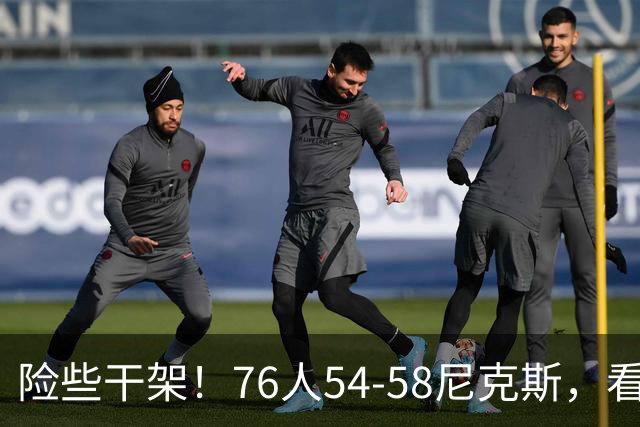 险些干架！76人54-58尼克斯，看数据：你是头号罪人！