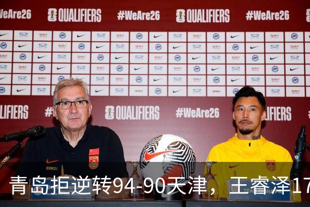 青岛拒逆转94-90天津，王睿泽17分，段昂君16分，尼克斯空砍28分