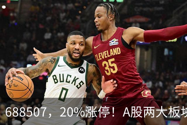 688507，20%涨停！A股两大板块，尾盘拉升！
