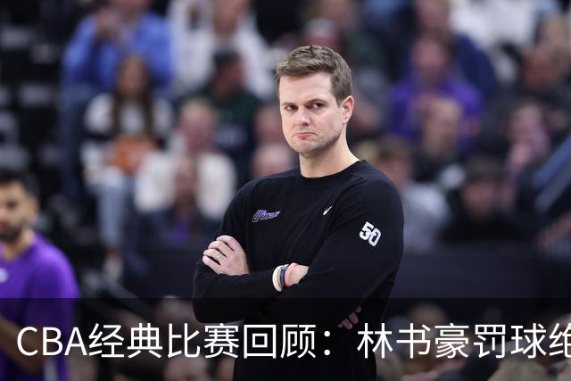 CBA经典比赛回顾：林书豪罚球绝杀，北京2分逆转胜深圳