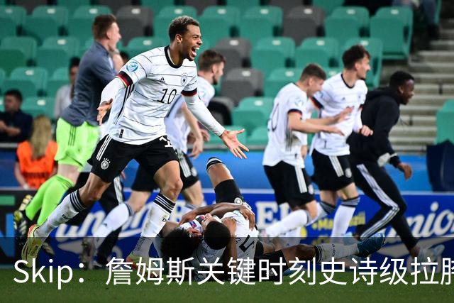Skip：詹姆斯关键时刻史诗级拉胯 他天生没有关键基因！
